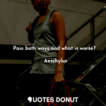  Pain both ways and what is worse?... - Aeschylus - Quotes Donut