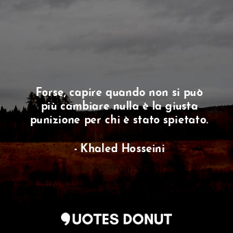  Forse, capire quando non si può più cambiare nulla è la giusta punizione per chi... - Khaled Hosseini - Quotes Donut