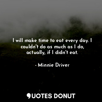 I will make time to eat every day. I couldn&#39;t do as much as I do, actually, if I didn&#39;t eat.