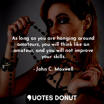  As long as you are hanging around amateurs, you will think like an amateur, and ... - John C. Maxwell - Quotes Donut