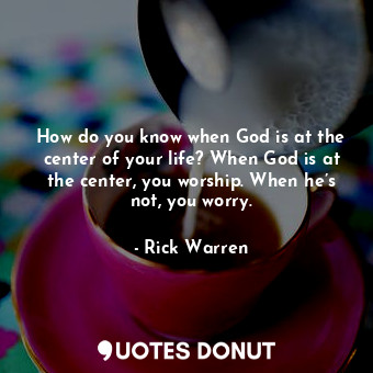 How do you know when God is at the center of your life? When God is at the center, you worship. When he’s not, you worry.