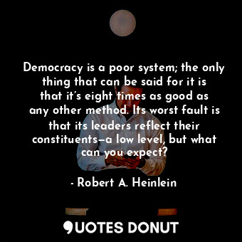 Democracy is a poor system; the only thing that can be said for it is that it’s eight times as good as any other method. Its worst fault is that its leaders reflect their constituents—a low level, but what can you expect?