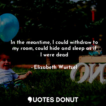  In the meantime, I could withdraw to my room, could hide and sleep as if I were ... - Elizabeth Wurtzel - Quotes Donut