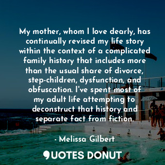 My mother, whom I love dearly, has continually revised my life story within the context of a complicated family history that includes more than the usual share of divorce, step-children, dysfunction, and obfuscation. I&#39;ve spent most of my adult life attempting to deconstruct that history and separate fact from fiction.