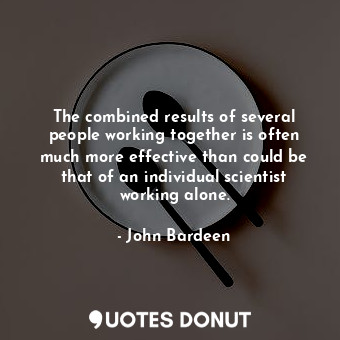  The combined results of several people working together is often much more effec... - John Bardeen - Quotes Donut