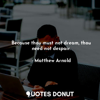 Because thou must not dream, thou need not despair.
