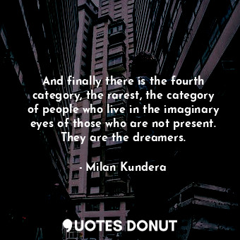 And finally there is the fourth category, the rarest, the category of people who live in the imaginary eyes of those who are not present. They are the dreamers.