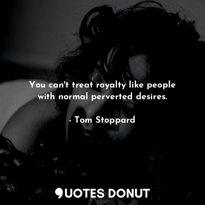  You can't treat royalty like people with normal perverted desires.... - Tom Stoppard - Quotes Donut