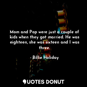  Mom and Pop were just a couple of kids when they got married. He was eighteen, s... - Billie Holiday - Quotes Donut