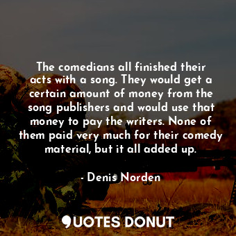  The comedians all finished their acts with a song. They would get a certain amou... - Denis Norden - Quotes Donut