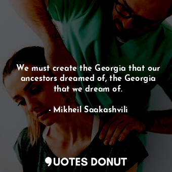  We must create the Georgia that our ancestors dreamed of, the Georgia that we dr... - Mikheil Saakashvili - Quotes Donut