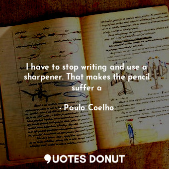  I have to stop writing and use a sharpener. That makes the pencil suffer a... - Paulo Coelho - Quotes Donut