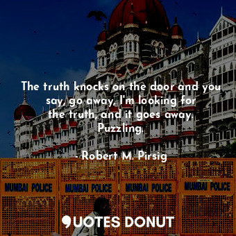  The truth knocks on the door and you say, go away, I&#39;m looking for the truth... - Robert M. Pirsig - Quotes Donut