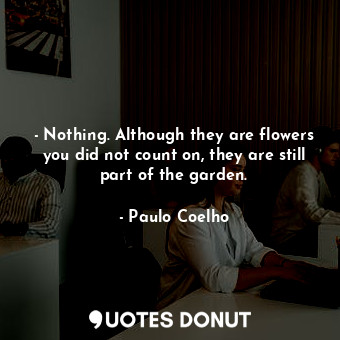  - Nothing. Although they are flowers you did not count on, they are still part o... - Paulo Coelho - Quotes Donut
