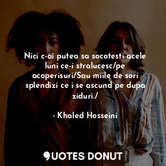  Nici c-ai putea sa socotesti acele luni ce-i stralucesc/pe acoperisuri/Sau miile... - Khaled Hosseini - Quotes Donut