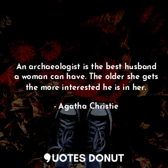  An archaeologist is the best husband a woman can have. The older she gets the mo... - Agatha Christie - Quotes Donut