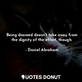 Being doomed doesn't take away from the dignity of the effort, though.