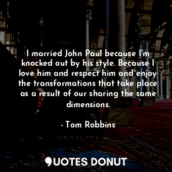 I married John Paul because I'm knocked out by his style. Because I love him and respect him and enjoy the transformations that take place as a result of our sharing the same dimensions.