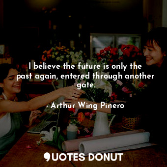  I believe the future is only the past again, entered through another gate.... - Arthur Wing Pinero - Quotes Donut