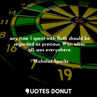  any time I spent with Ruth should be regarded as precious. War, after all, was e... - Nicholas Sparks - Quotes Donut