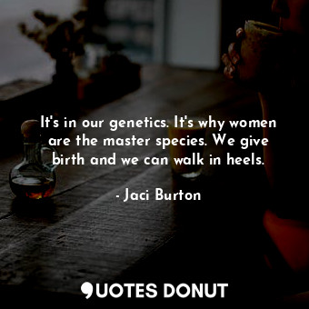 It's in our genetics. It's why women are the master species. We give birth and we can walk in heels.