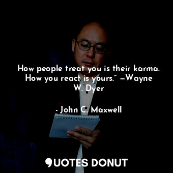 How people treat you is their karma. How you react is yours.” —Wayne W. Dyer