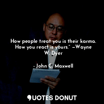  How people treat you is their karma. How you react is yours.” —Wayne W. Dyer... - John C. Maxwell - Quotes Donut