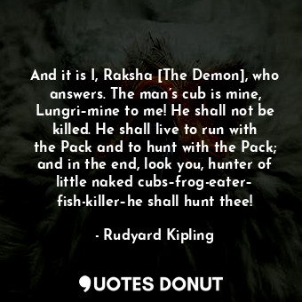  And it is I, Raksha [The Demon], who answers. The man’s cub is mine, Lungri–mine... - Rudyard Kipling - Quotes Donut