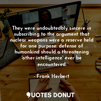 They were undoubtedbly sincere in subscribing to the argument that nuclear weapons were a reserve held for one purpose: defense of humankind should a threatening 'other intelligence' ever be encountered.