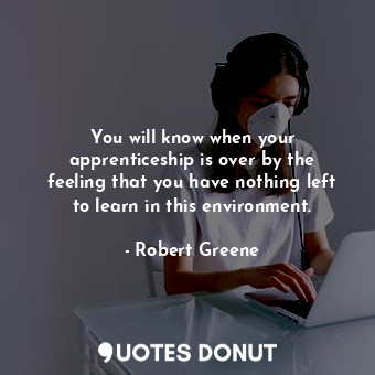 You will know when your apprenticeship is over by the feeling that you have nothing left to learn in this environment.