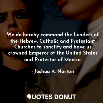 We do hereby command the Leaders of the Hebrew, Catholic and Protestant Churches to sanctify and have us crowned Emperor of the United States and Protector of Mexico.