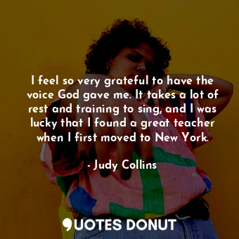  I feel so very grateful to have the voice God gave me. It takes a lot of rest an... - Judy Collins - Quotes Donut