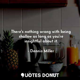  There&#39;s nothing wrong with being shallow as long as you&#39;re insightful ab... - Dennis Miller - Quotes Donut