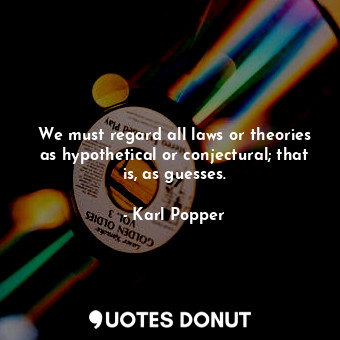 We must regard all laws or theories as hypothetical or conjectural; that is, as guesses.