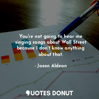  You&#39;re not going to hear me singing songs about Wall Street because I don&#3... - Jason Aldean - Quotes Donut