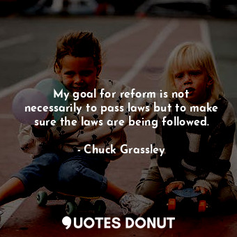  My goal for reform is not necessarily to pass laws but to make sure the laws are... - Chuck Grassley - Quotes Donut
