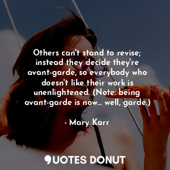 Others can't stand to revise; instead they decide they're avant-garde, so everybody who doesn't like their work is unenlightened. (Note: being avant-garde is now... well, garde.)