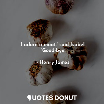  I adore a moat,’ said Isabel. ‘Good-bye.... - Henry James - Quotes Donut