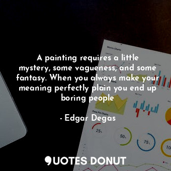  A painting requires a little mystery, some vagueness, and some fantasy. When you... - Edgar Degas - Quotes Donut