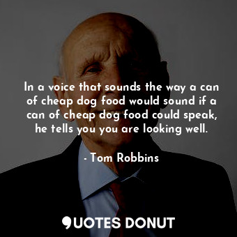 In a voice that sounds the way a can of cheap dog food would sound if a can of cheap dog food could speak, he tells you you are looking well.