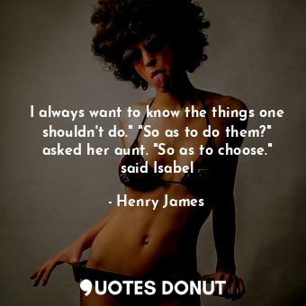  I always want to know the things one shouldn't do." "So as to do them?" asked he... - Henry James - Quotes Donut