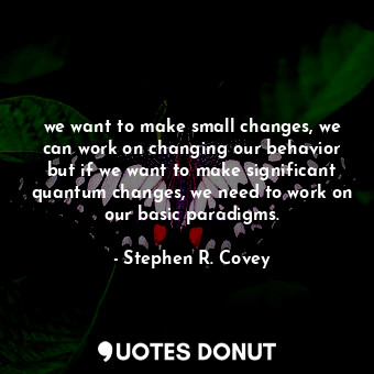  we want to make small changes, we can work on changing our behavior but if we wa... - Stephen R. Covey - Quotes Donut