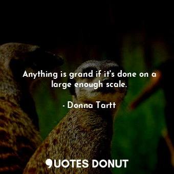  Anything is grand if it's done on a large enough scale.... - Donna Tartt - Quotes Donut