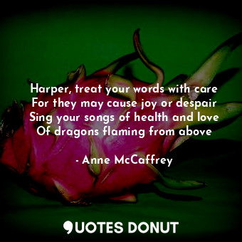 Harper, treat your words with care For they may cause joy or despair Sing your songs of health and love Of dragons flaming from above