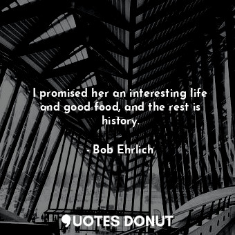  I promised her an interesting life and good food, and the rest is history.... - Bob Ehrlich - Quotes Donut