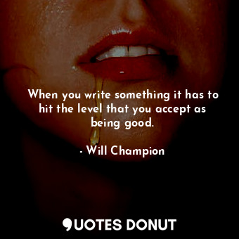  When you write something it has to hit the level that you accept as being good.... - Will Champion - Quotes Donut