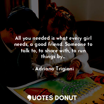  All you needed is what every girl needs, a good friend. Someone to talk to, to s... - Adriana Trigiani - Quotes Donut