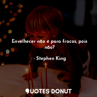  Envelhecer não é para fracos, pois não?... - Stephen King - Quotes Donut