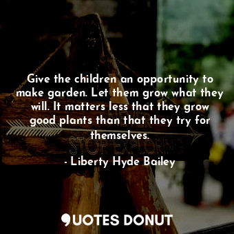 Give the children an opportunity to make garden. Let them grow what they will. It matters less that they grow good plants than that they try for themselves.