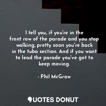  I tell you, if you&#39;re in the front row of the parade and you stop walking, p... - Phil McGraw - Quotes Donut